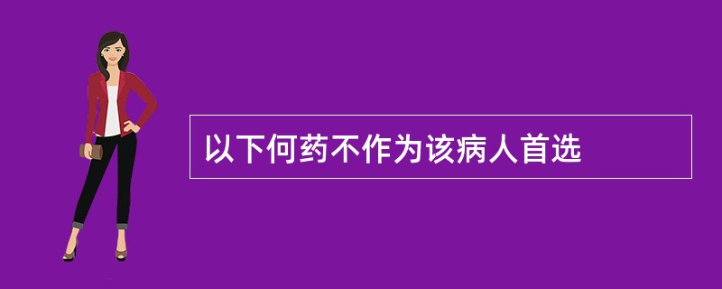 以下何药不作为该病人首选