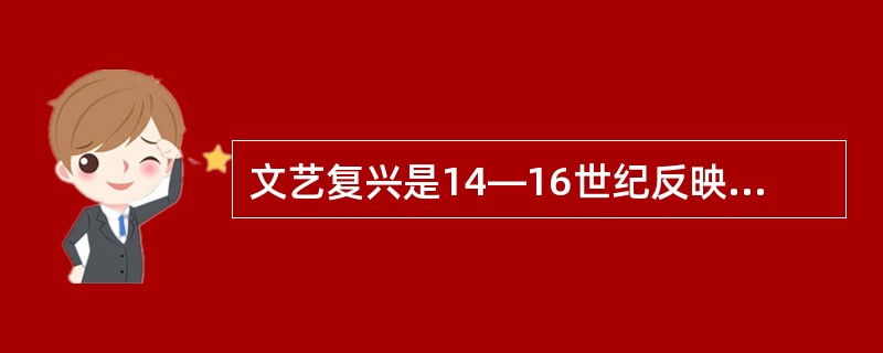 文艺复兴是14—16世纪反映西欧各国正在形成中的资产阶级要求的思想、文化运动。其