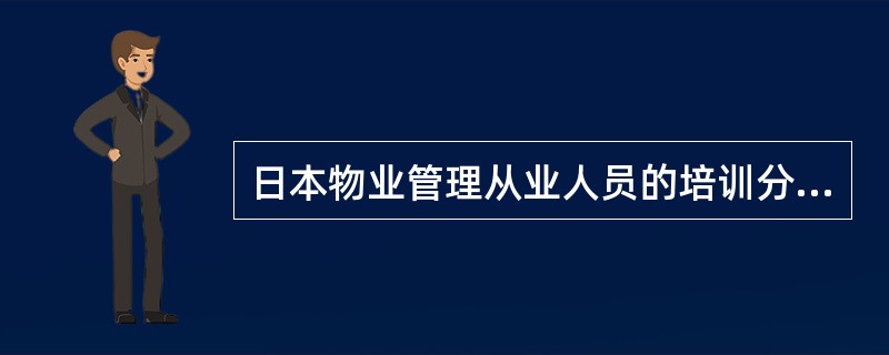 日本物业管理从业人员的培训分为()。