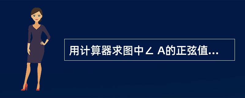 用计算器求图中∠ A的正弦值、余弦值和正切值。(第一题)
