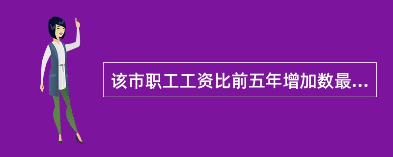 该市职工工资比前五年增加数最多的是( )。
