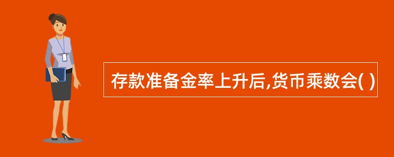 存款准备金率上升后,货币乘数会( )