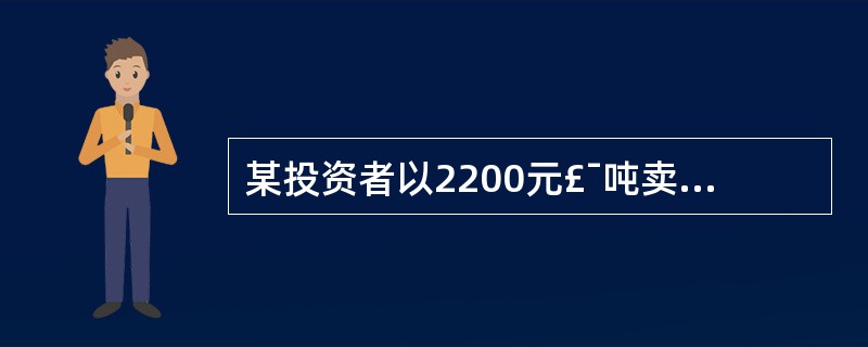 某投资者以2200元£¯吨卖出,5月大豆期货含约一张,同时以2050元£¯吨买入