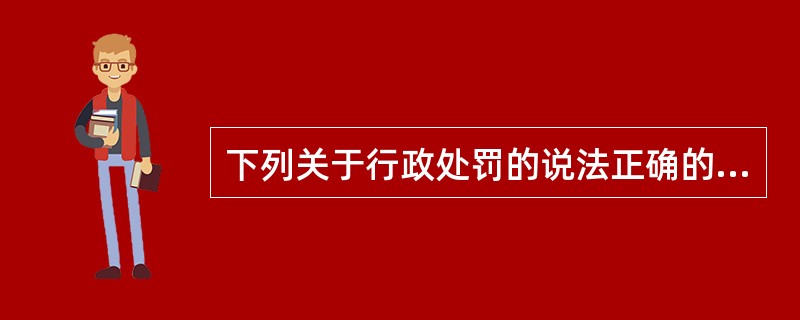 下列关于行政处罚的说法正确的是( )。