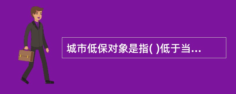 城市低保对象是指( )低于当地城市居民最低生活保障标准的有非农业户口的城市居民。