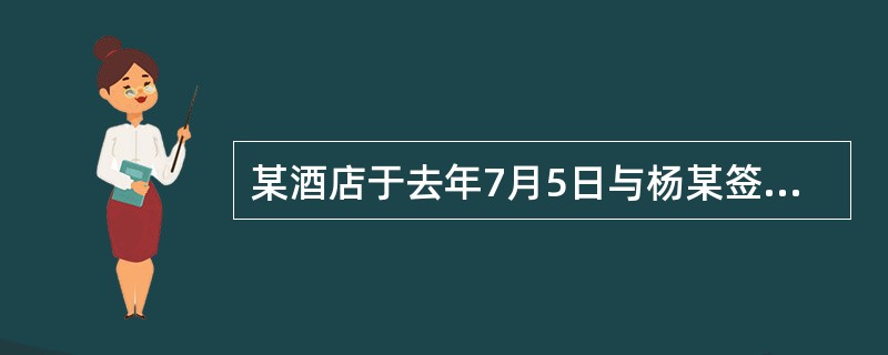 某酒店于去年7月5日与杨某签订了为期3年的劳动合同,合同规定试用期为6个月,试用