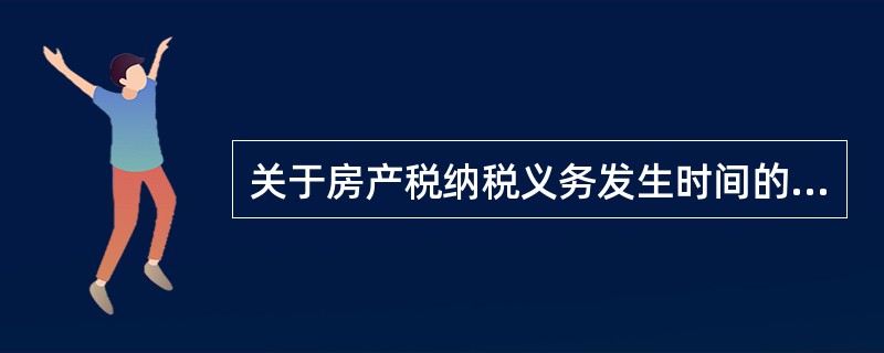 关于房产税纳税义务发生时间的说法正确的是( )