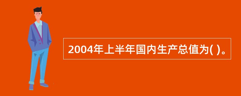 2004年上半年国内生产总值为( )。