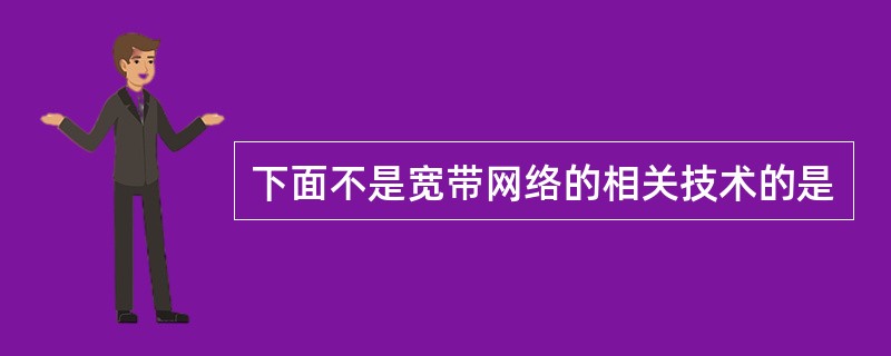 下面不是宽带网络的相关技术的是