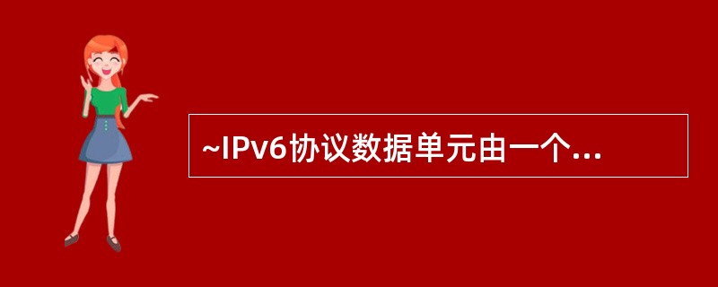 ~IPv6协议数据单元由一个固定头部和若干个扩展头部以及上层协议提供的负载组成,