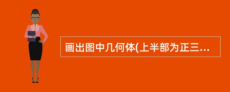 画出图中几何体(上半部为正三棱柱,下半部为圆柱)的三视图。