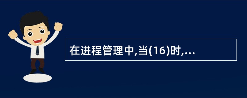 在进程管理中,当(16)时,进程从阻塞状态变为就绪状态。