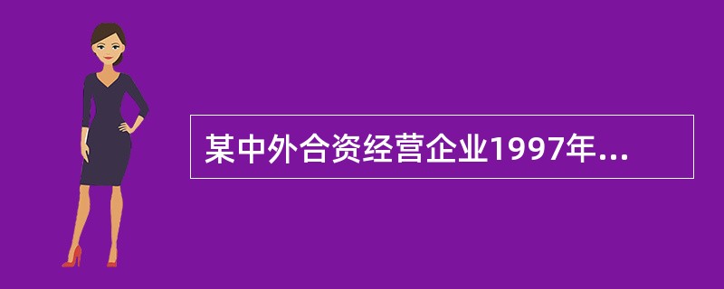 某中外合资经营企业1997年4月在我国深圳市注册登记,经营期限15年;主要生产出