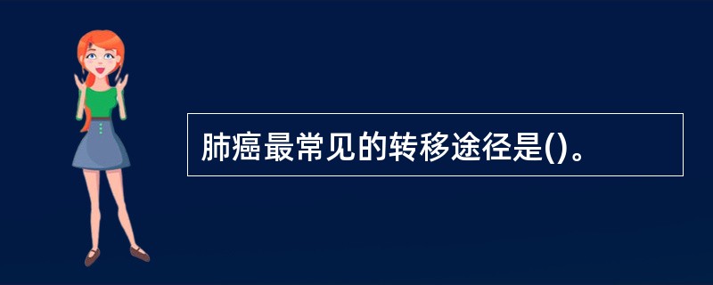 肺癌最常见的转移途径是()。