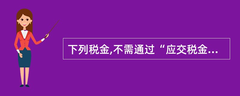 下列税金,不需通过“应交税金”科目核算的是( )。