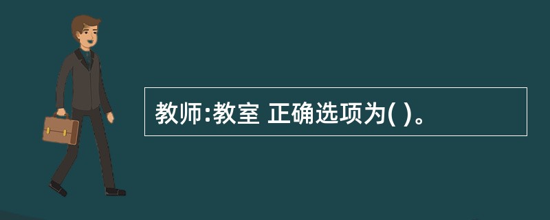 教师:教室 正确选项为( )。