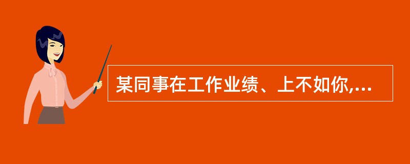 某同事在工作业绩、上不如你,却总爱挑你的毛病,并向领导反映。你将会怎样对待?(