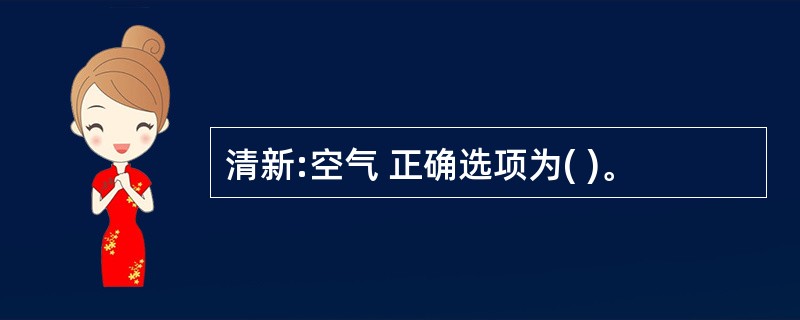 清新:空气 正确选项为( )。