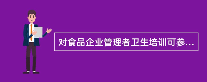 对食品企业管理者卫生培训可参考的内容包含