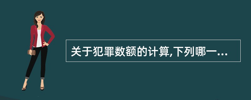 关于犯罪数额的计算,下列哪一选项是正确的?