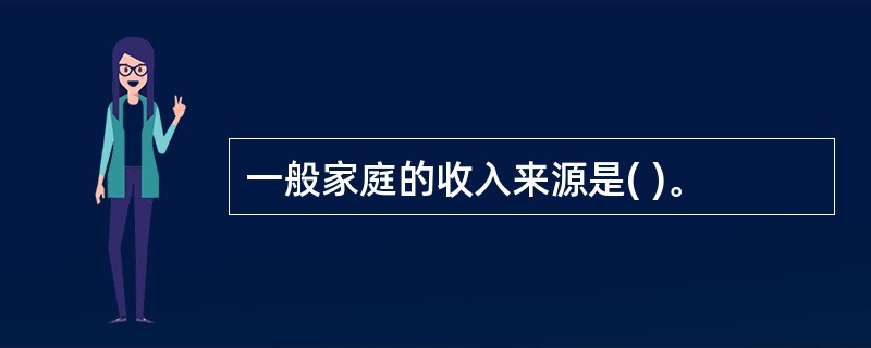 一般家庭的收入来源是( )。