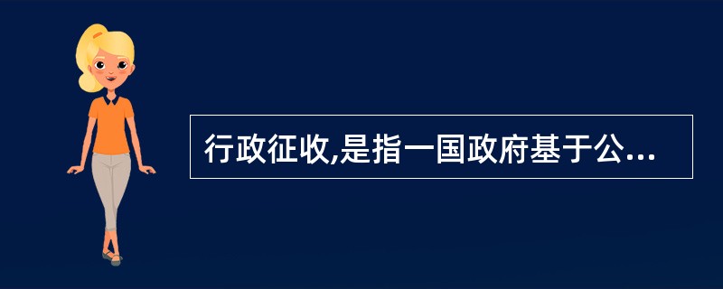 行政征收,是指一国政府基于公共需要,由行政机关根据法律法规的规定,以强制方式无偿