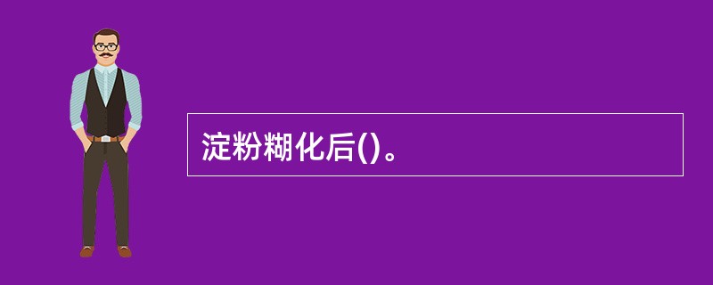 淀粉糊化后()。