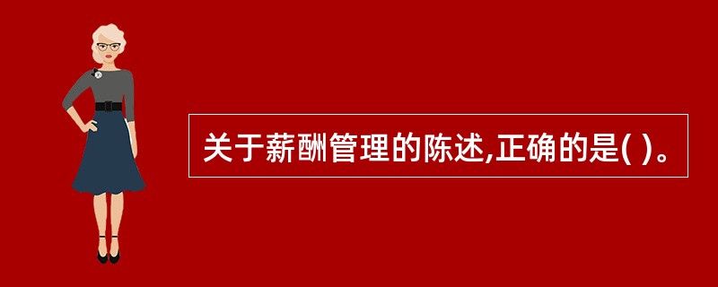 关于薪酬管理的陈述,正确的是( )。