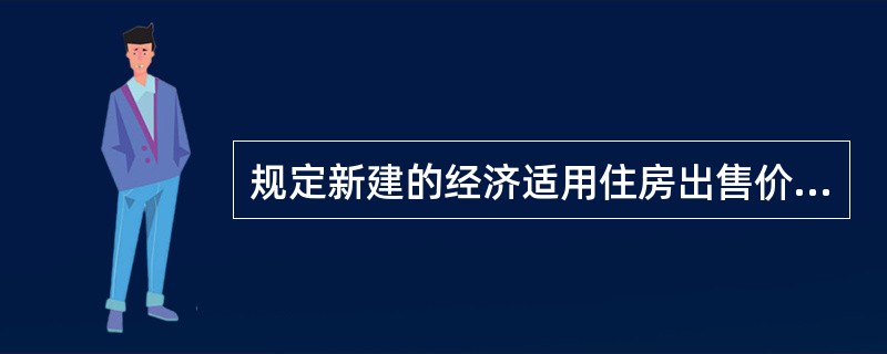 规定新建的经济适用住房出售价格实行政府指导价按()确定。