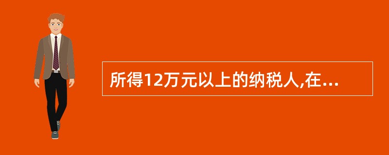所得12万元以上的纳税人,在纳税年度终了后,应当填写并在办理纳税申报时同时报送个