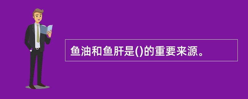 鱼油和鱼肝是()的重要来源。