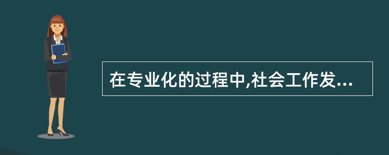 在专业化的过程中,社会工作发展的重要特点有( )。