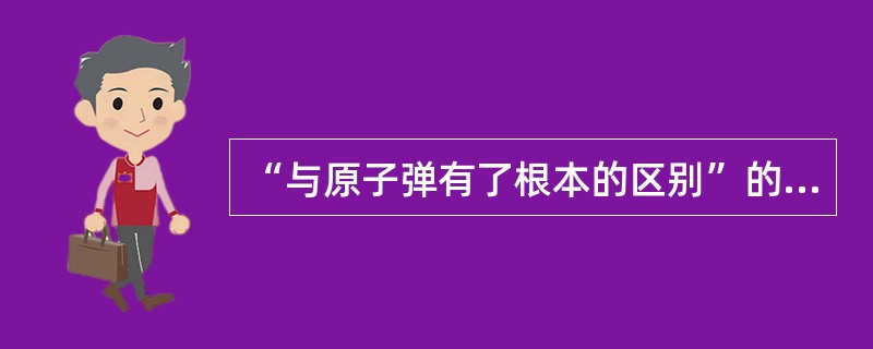 “与原子弹有了根本的区别”的含义是( )
