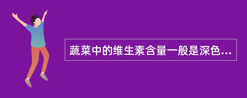 蔬菜中的维生素含量一般是深色菜叶比浅色菜叶含量低。()