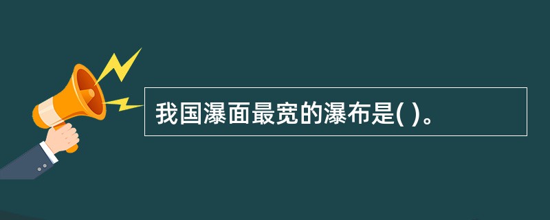 我国瀑面最宽的瀑布是( )。