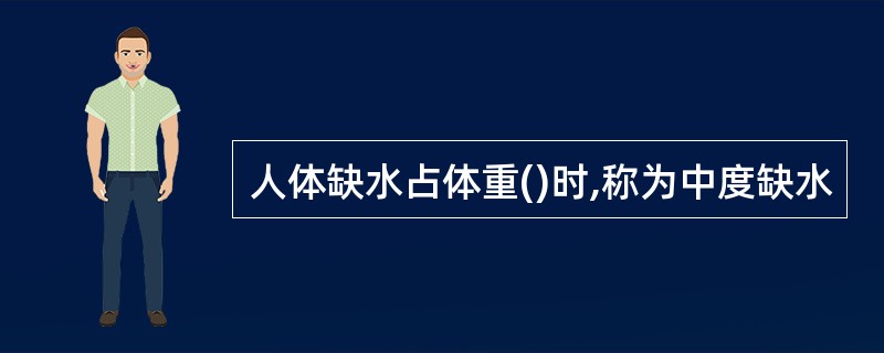 人体缺水占体重()时,称为中度缺水