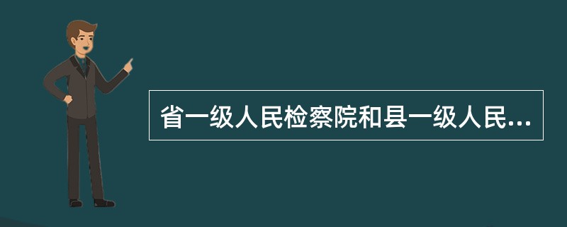 省一级人民检察院和县一级人民检察院,根据工作需要,提请本级人民代表大会常务委员会