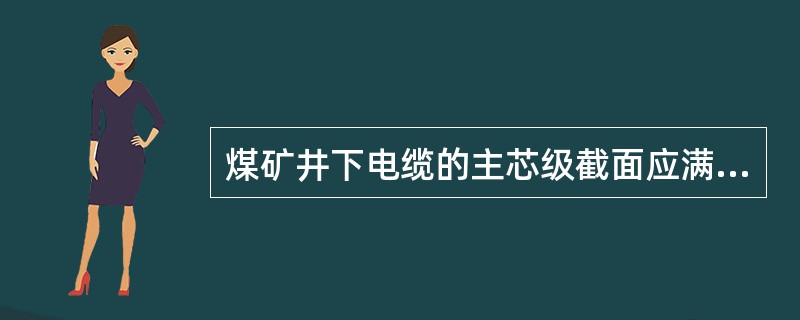 煤矿井下电缆的主芯级截面应满足供电线路负荷的要求.电缆接地芯线的截面应不小于主芯