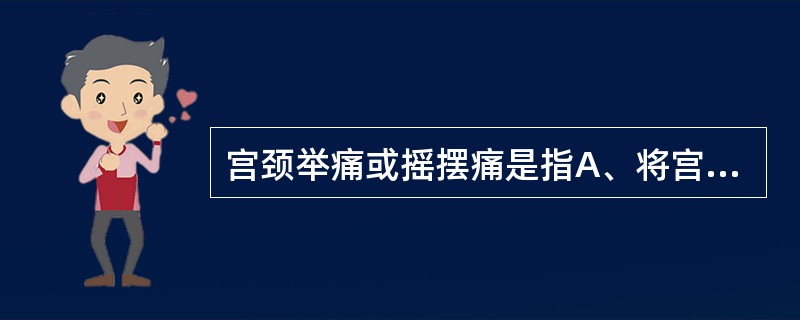 宫颈举痛或摇摆痛是指A、将宫颈轻轻上抬或左右摆动引起剧烈疼痛B、将子宫轻轻上抬或
