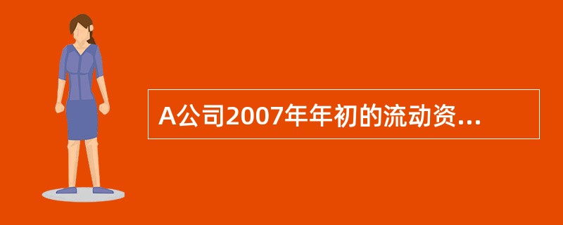 A公司2007年年初的流动资产总额为800万元 (其中货币资金250万元,应收账