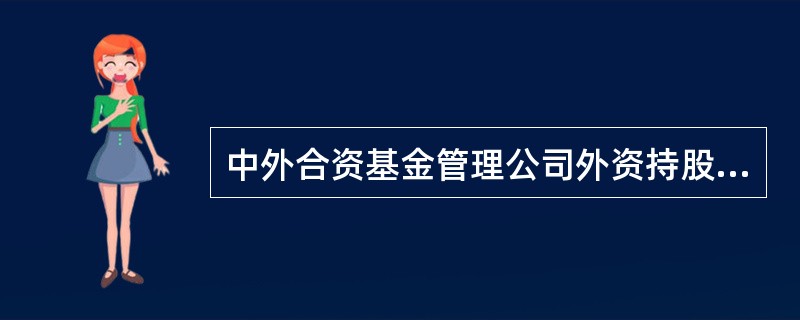 中外合资基金管理公司外资持股比例或者拥有权益的比例,累计不得超过我国证券业对外开