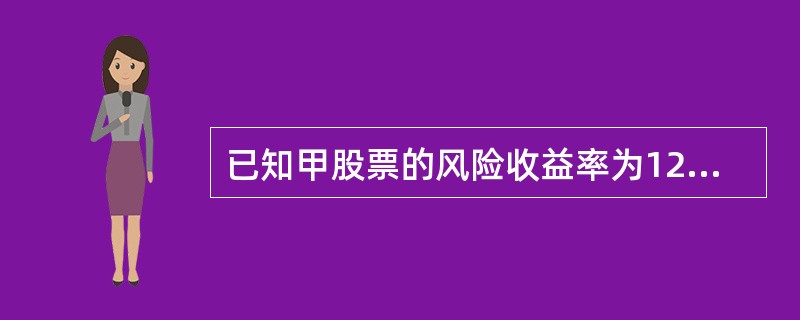 已知甲股票的风险收益率为12%,市场组合的风险收益率为10%,甲股票的必要收益率