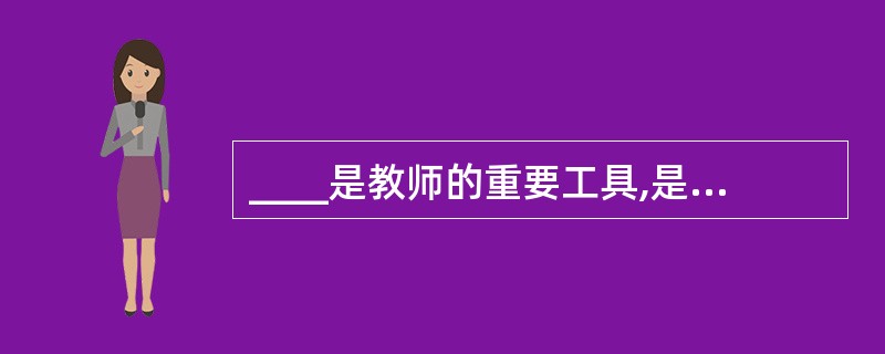 ____是教师的重要工具,是传播知识和影响学生的重要手段.