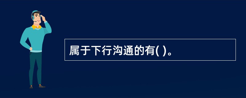 属于下行沟通的有( )。