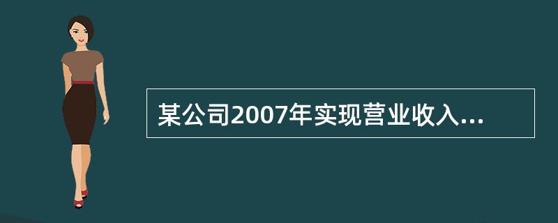 某公司2007年实现营业收入860万元,营业成本320万元,税金及附加35万元,