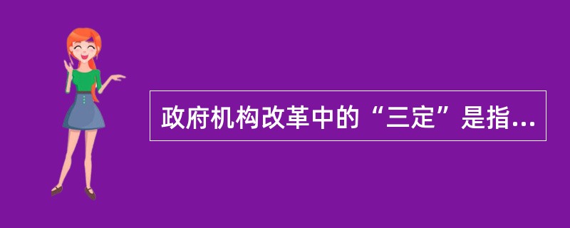 政府机构改革中的“三定”是指( )。