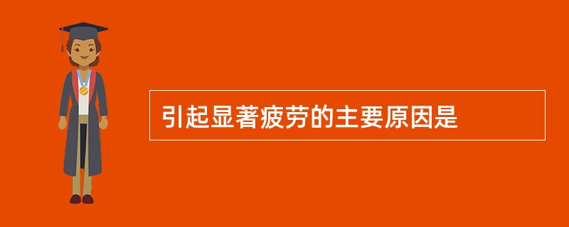 引起显著疲劳的主要原因是