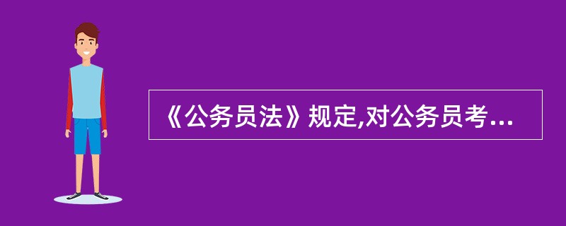 《公务员法》规定,对公务员考核的内容包括德、能、勤、绩、廉五个方面,重点考核: