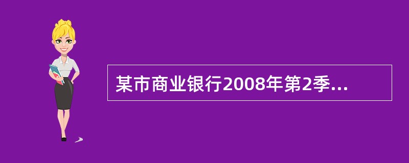 某市商业银行2008年第2季度有关业务资料如下:(1)向生产企业发放贷款取得利息