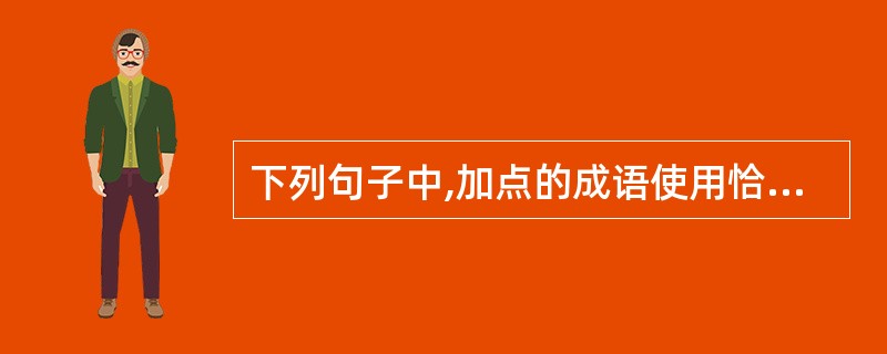 下列句子中,加点的成语使用恰当的一项是: